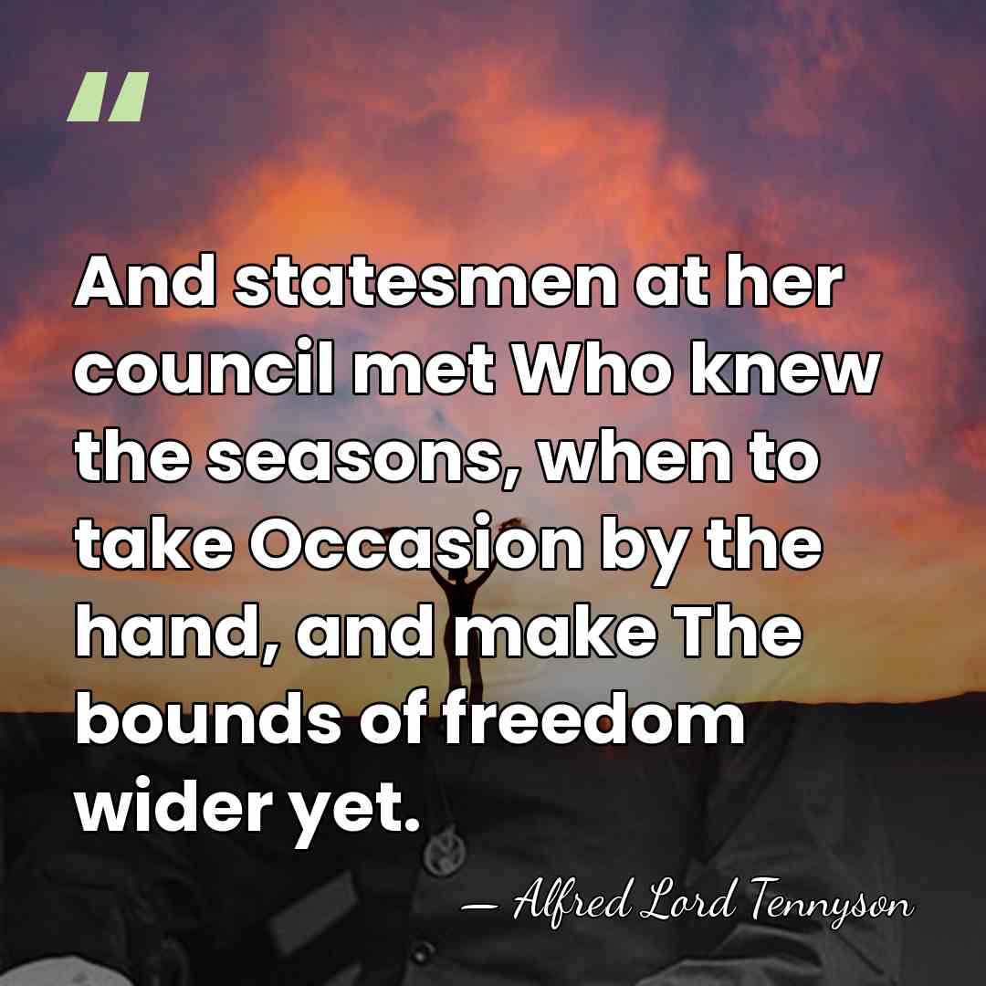 And statesmen at her council met Who knew the seasons, when to&hellip; - Alfred Lord Tennyson