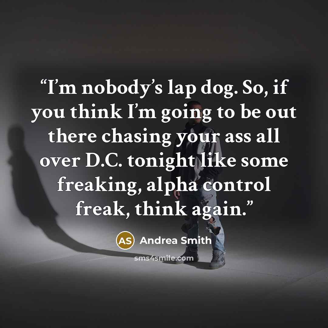 “I’m nobody’s lap dog. So, if you think I’m going to be out there chasing your ass all over D.C. tonight like some freaking, alpha control freak, think again.” quote by Andrea Smith