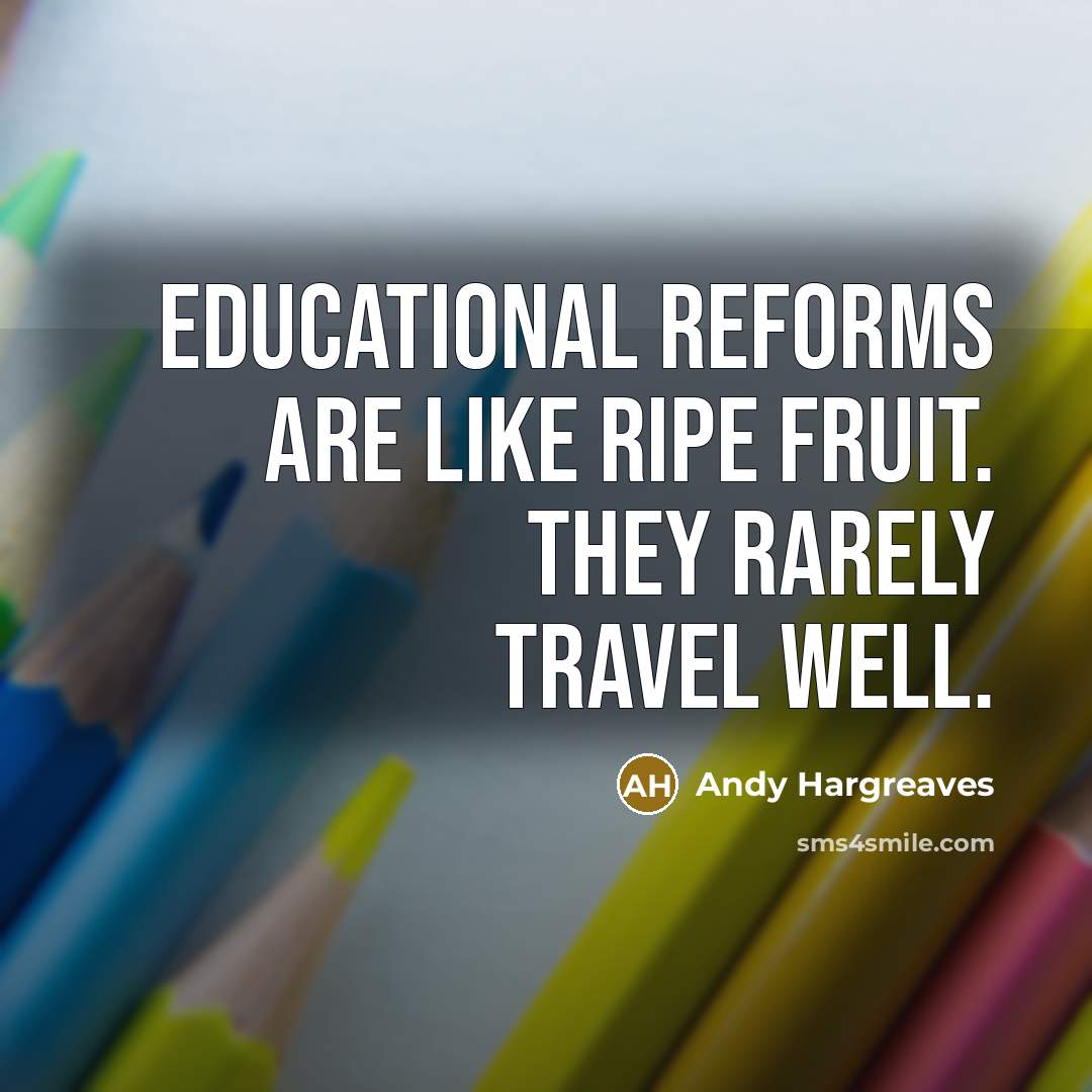 “Educational reforms are like ripe fruit. They rarely travel well.…” quote by Andy Hargreaves