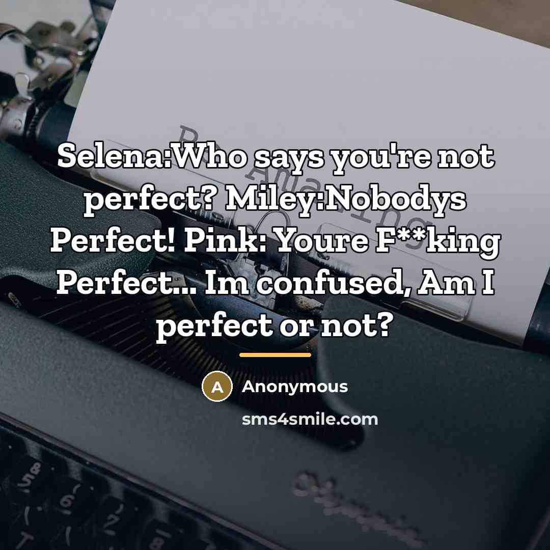 “Selena:Who says you're not perfect? Miley:Nobodys Perfect! Pink: Youre F**king…” quote by Anonymous