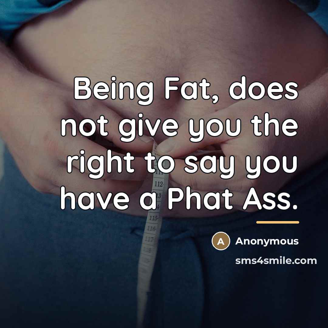 “Being Fat, does not give you the right to say…” quote by Anonymous