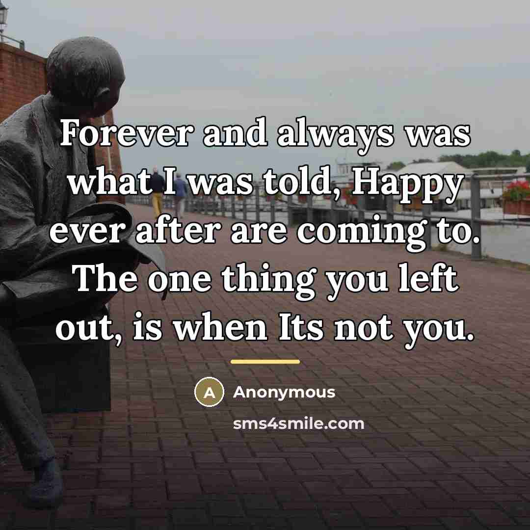 “Forever and always was what I was told, Happy ever after are coming to. The one thing you left out, is when Its not you.” quote by Anonymous