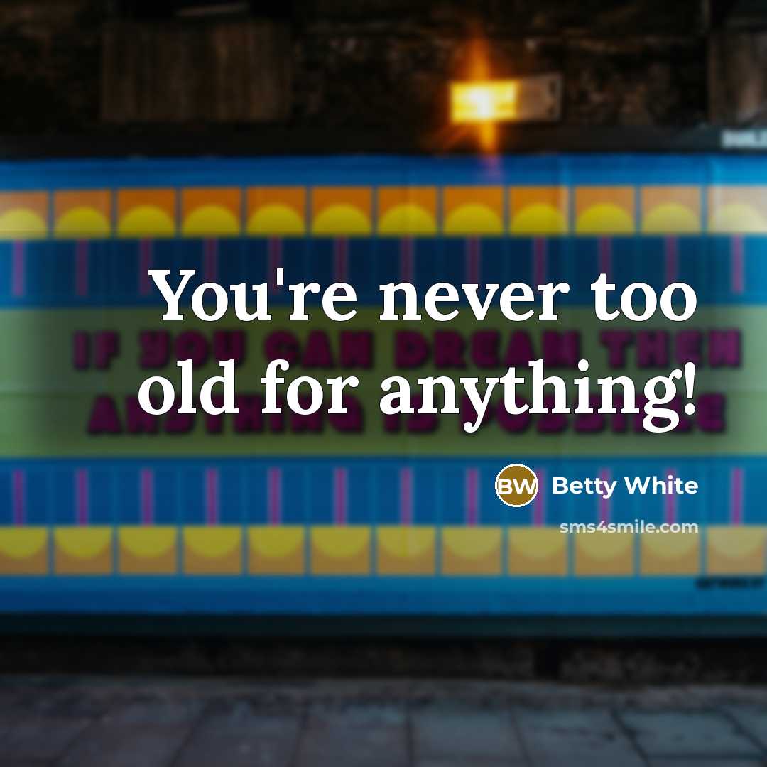 “You're never too old for anything!” quote by Betty White
