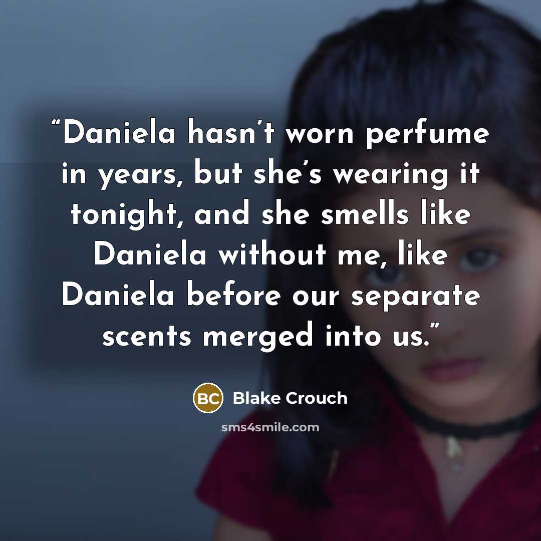 “Daniela hasn’t worn perfume in years, but she’s wearing it tonight, and she smells like Daniela without me, like Daniela before our separate scents merged into us.” quote by Blake Crouch