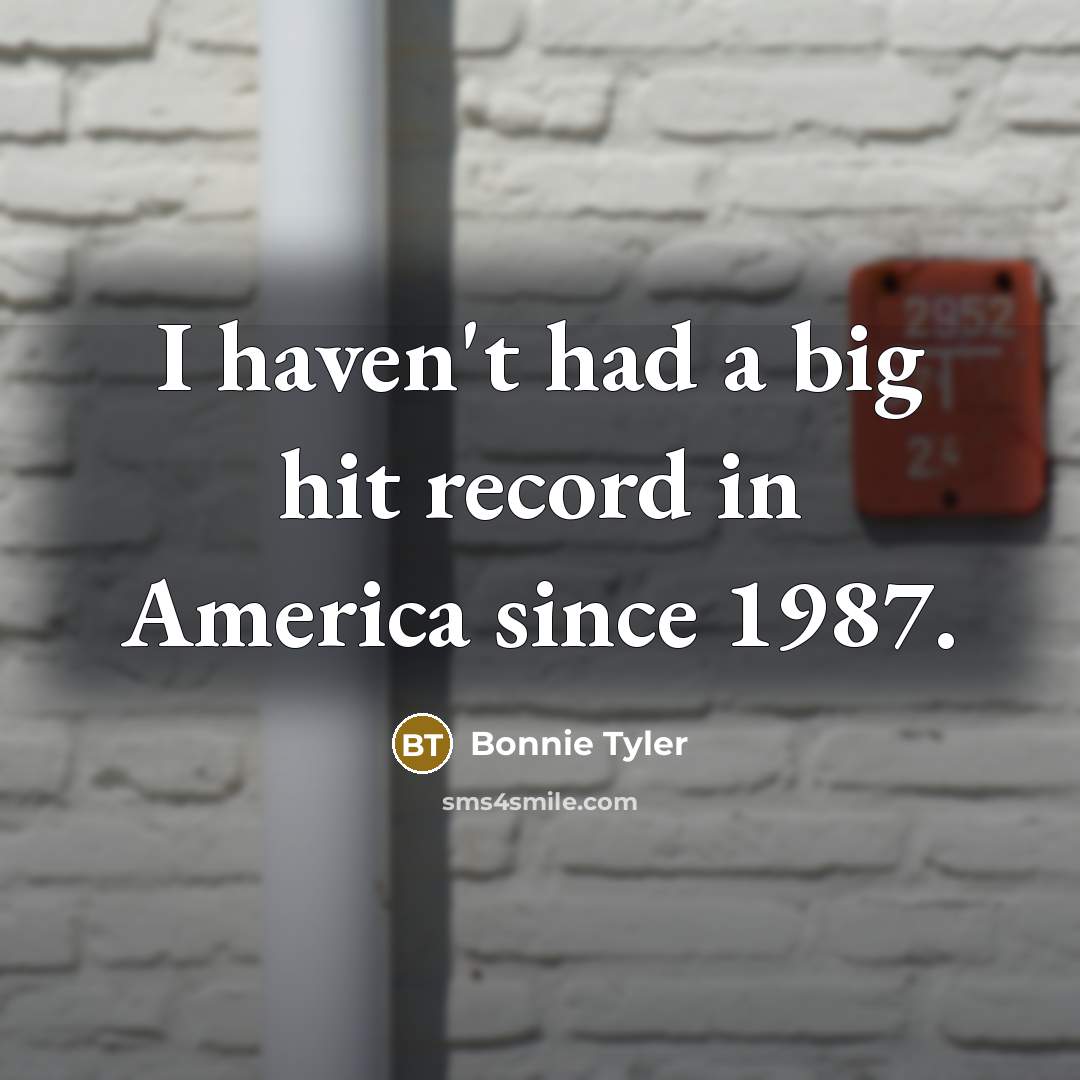 “I haven't had a big hit record in America since…” quote by Bonnie Tyler