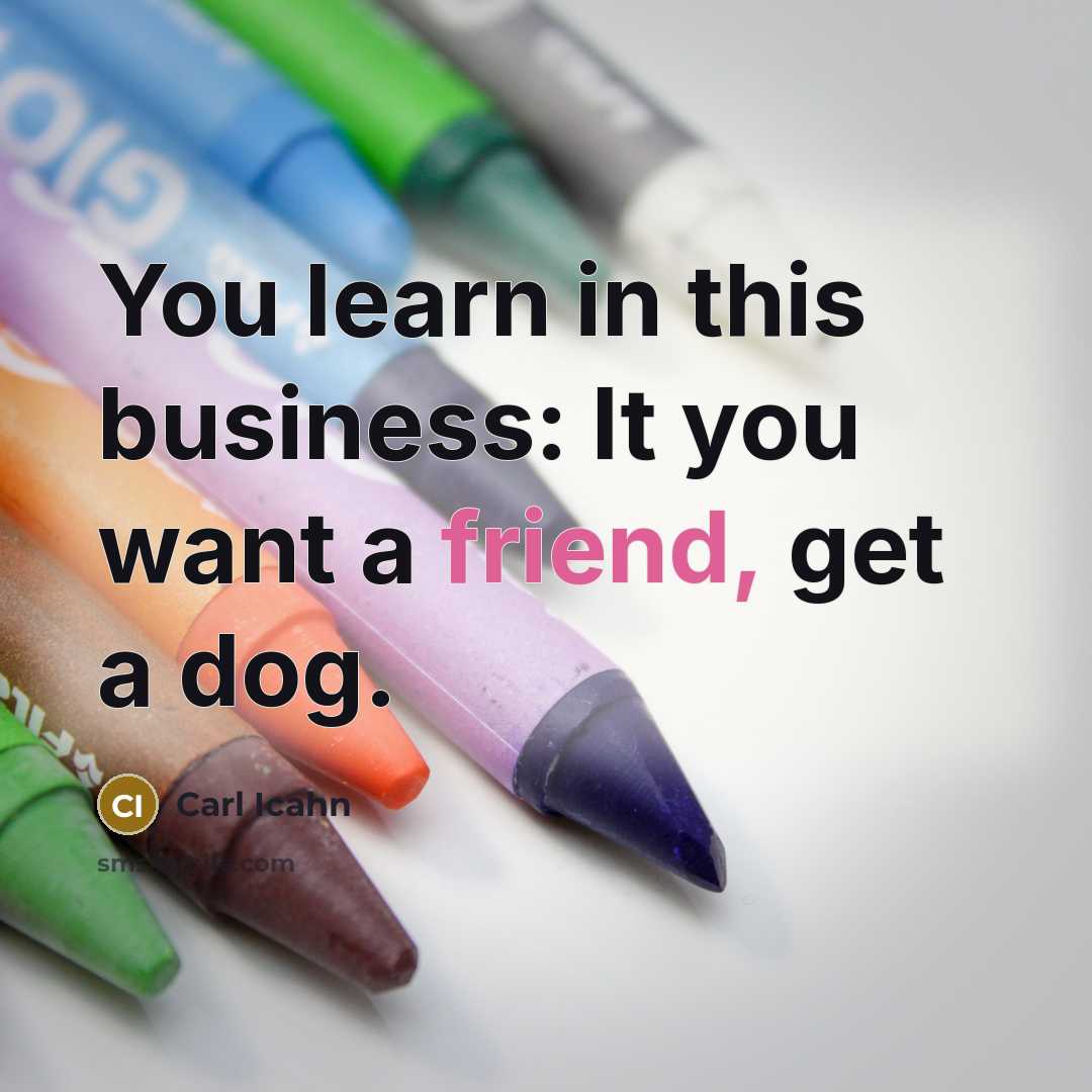 “You learn in this business: It you want a friend, get a dog.” quote by Carl Icahn