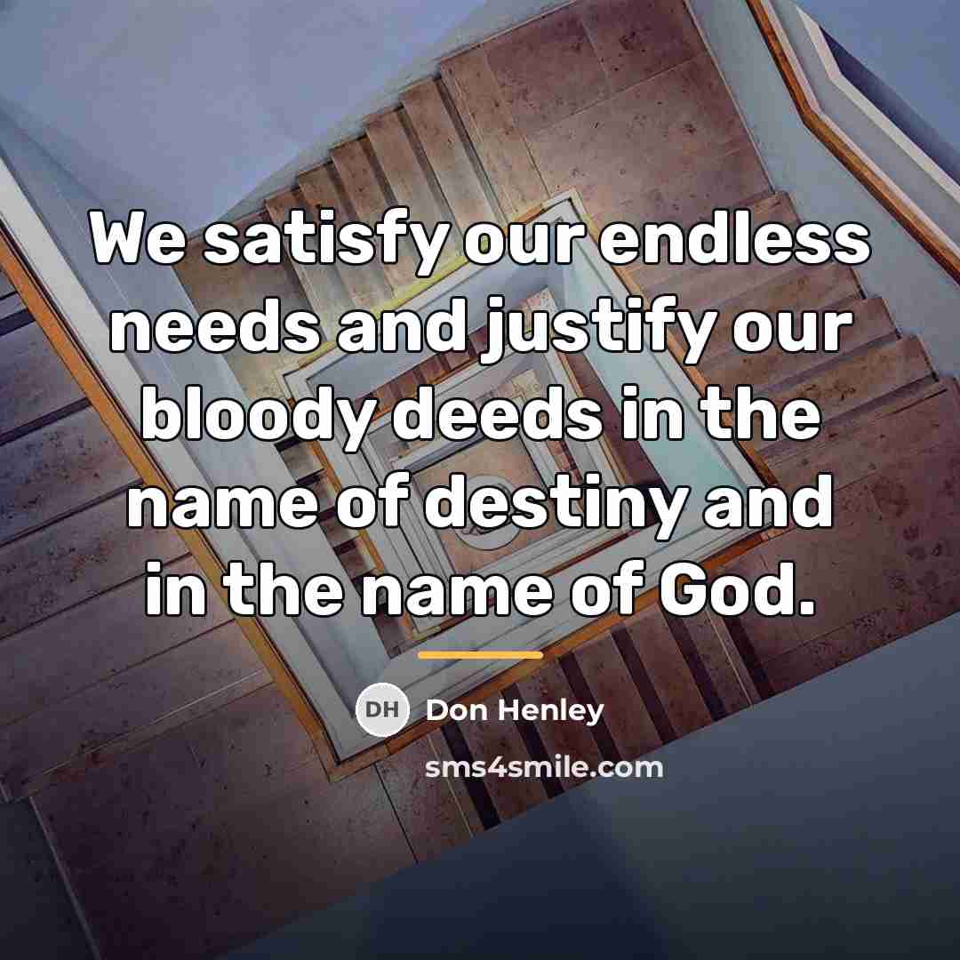 “We satisfy our endless needs and justify our bloody deeds…” quote by Don Henley