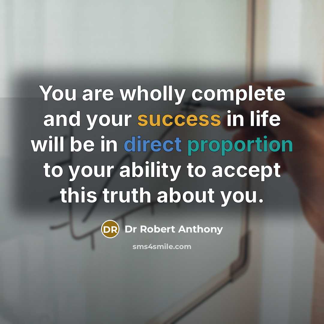 “You are wholly complete and your success in life will be in direct proportion to your ability to accept this truth about you.” quote by Dr Robert Anthony