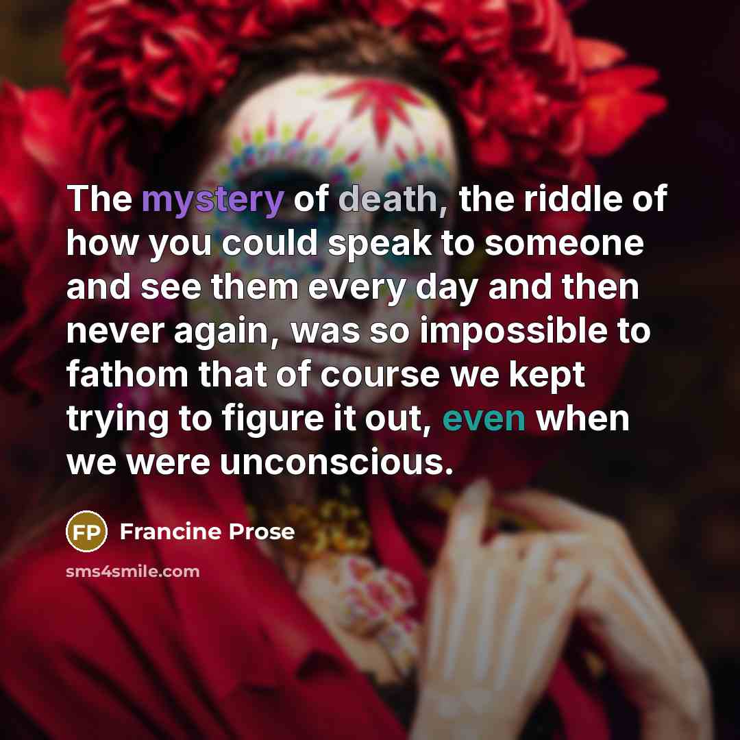 “The mystery of death, the riddle of how you could…” quote by Francine Prose