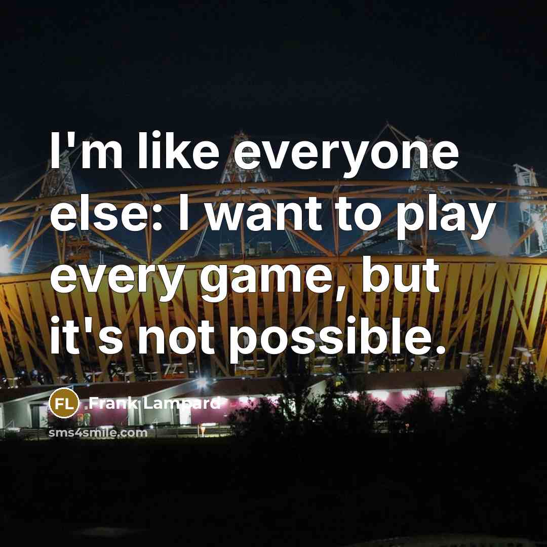 “I'm like everyone else: I want to play every game, but it's not possible.” quote by Frank Lampard