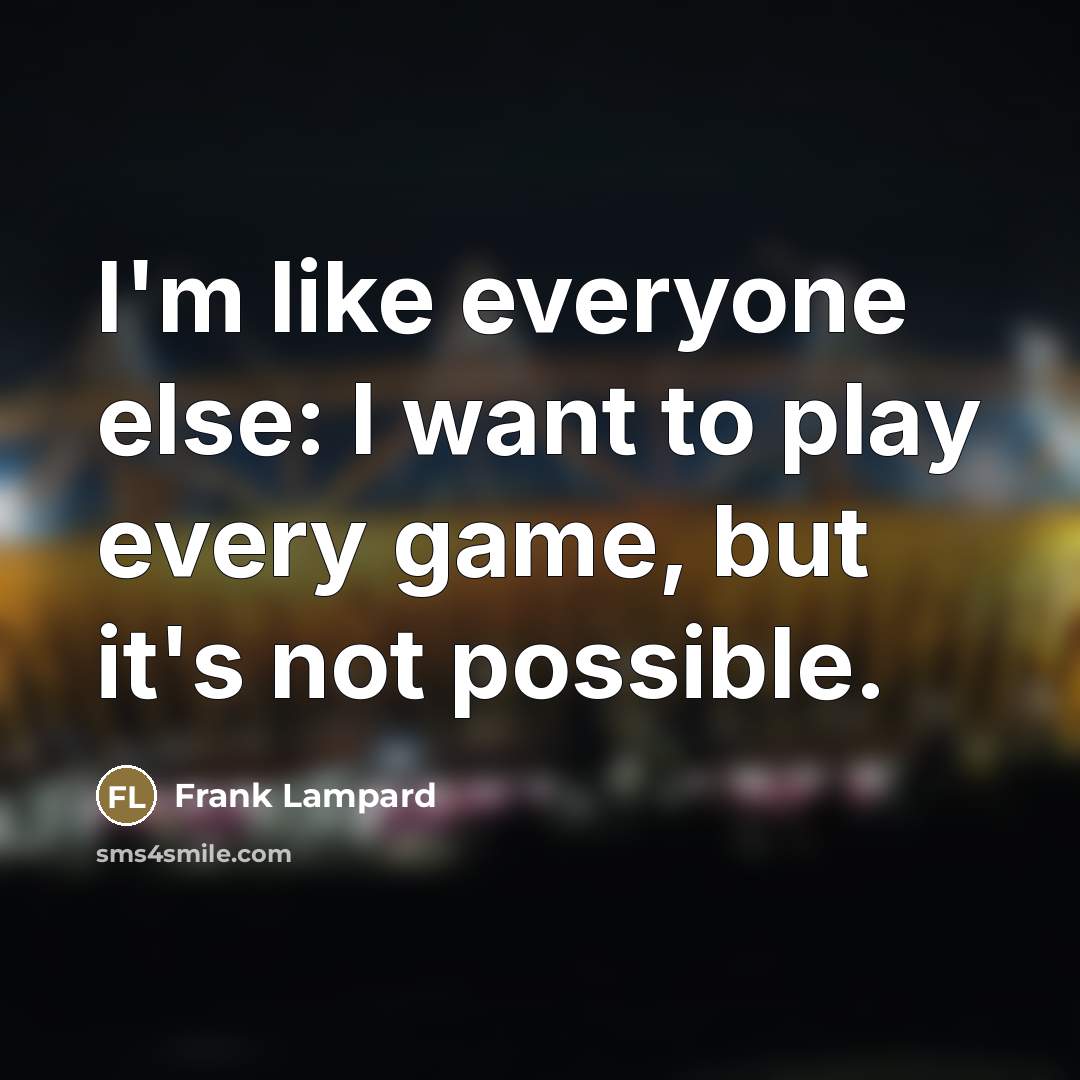 “I'm like everyone else: I want to play every game,…” quote by Frank Lampard