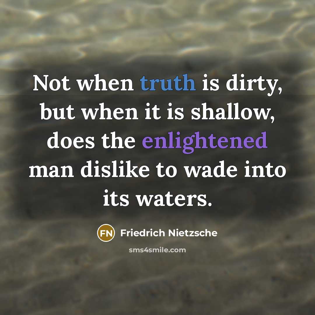 “Not when truth is dirty, but when it is shallow, does the enlightened man dislike to wade into its waters.” quote by Friedrich Nietzsche