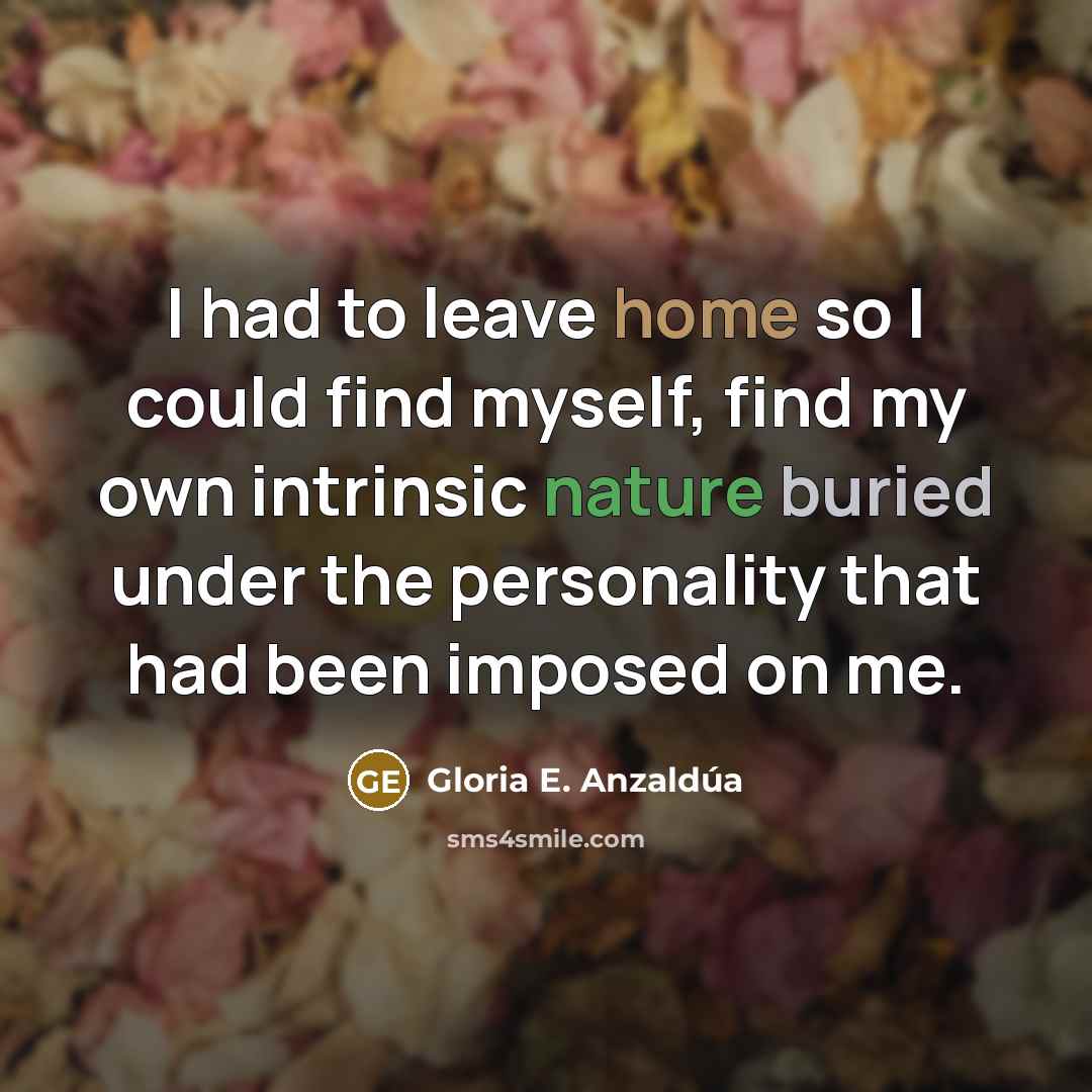 “I had to leave home so I could find myself,…” quote by Gloria E. Anzaldúa