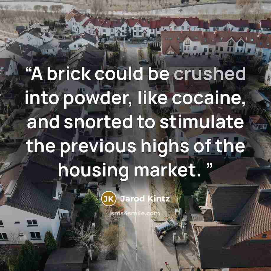 “A brick could be crushed into powder, like cocaine, and snorted to stimulate the previous highs of the housing market.” quote by Jarod Kintz