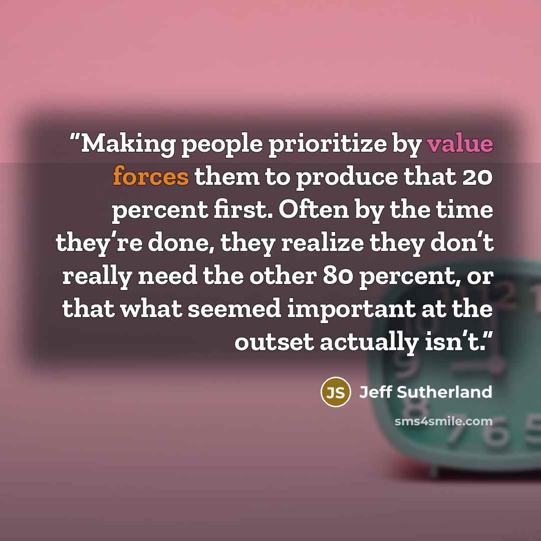 “Making people prioritize by value forces them to produce that 20 percent first. Often by the time they’re done, they realize they don’t really need the other 80 percent, or that what seemed important at the outset actually isn’t.” quote by Jeff Sutherland