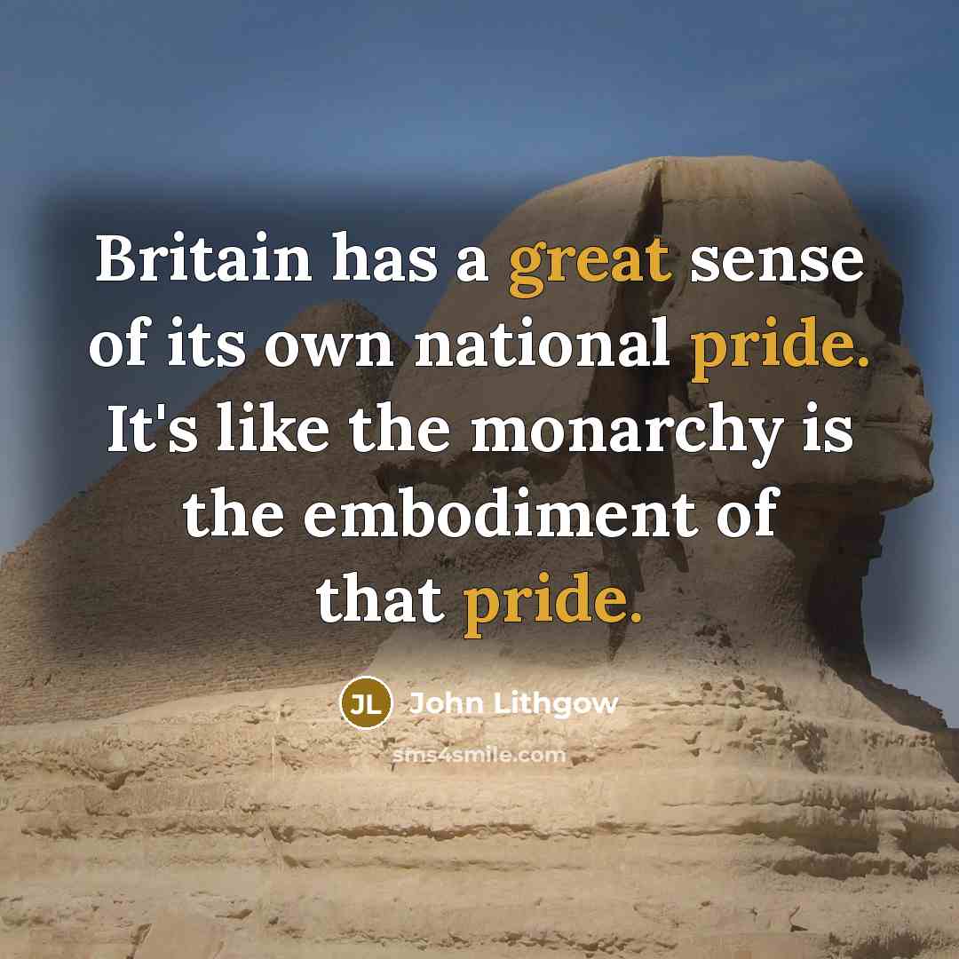 “Britain has a great sense of its own national pride. It's like the monarchy is the embodiment of that pride.” quote by John Lithgow