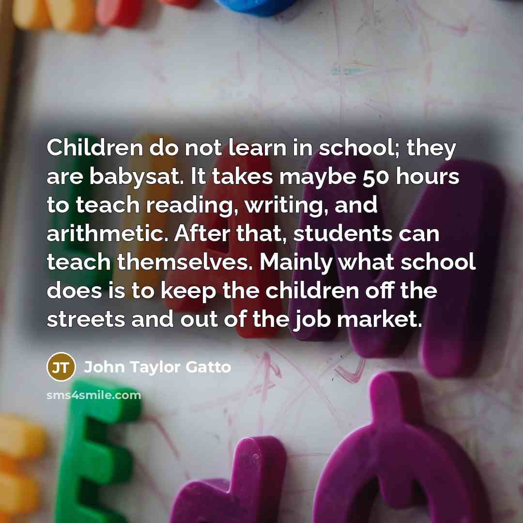 “Children do not learn in school; they are babysat. It…” quote by John Taylor Gatto