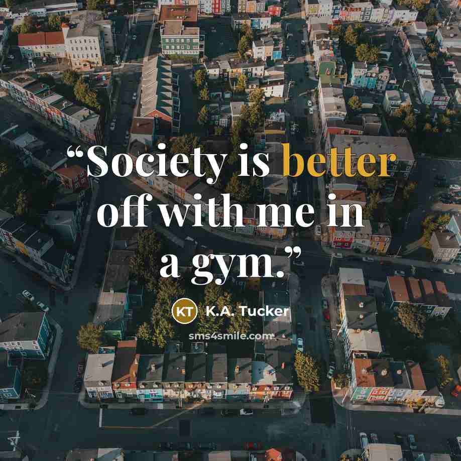 “Society is better off with me in a gym.” quote by K.A. Tucker