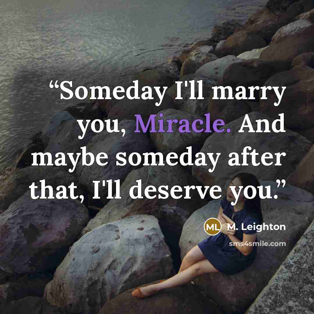 “Someday I'll marry you, Miracle. And maybe someday after that, I'll deserve you.” quote by M. Leighton