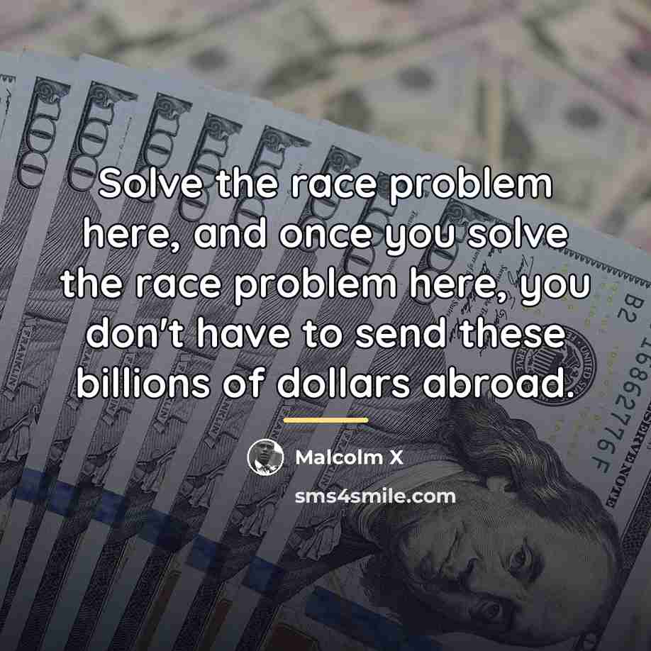 “Solve the race problem here, and once you solve the…” quote by Malcolm X