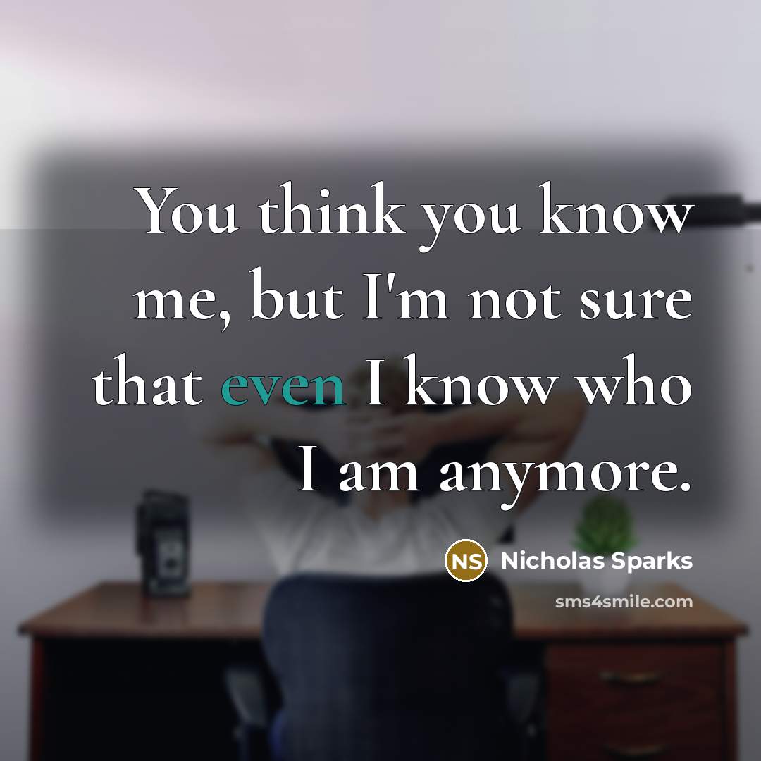 “You think you know me, but I'm not sure that even I know who I am anymore.” quote by Nicholas Sparks