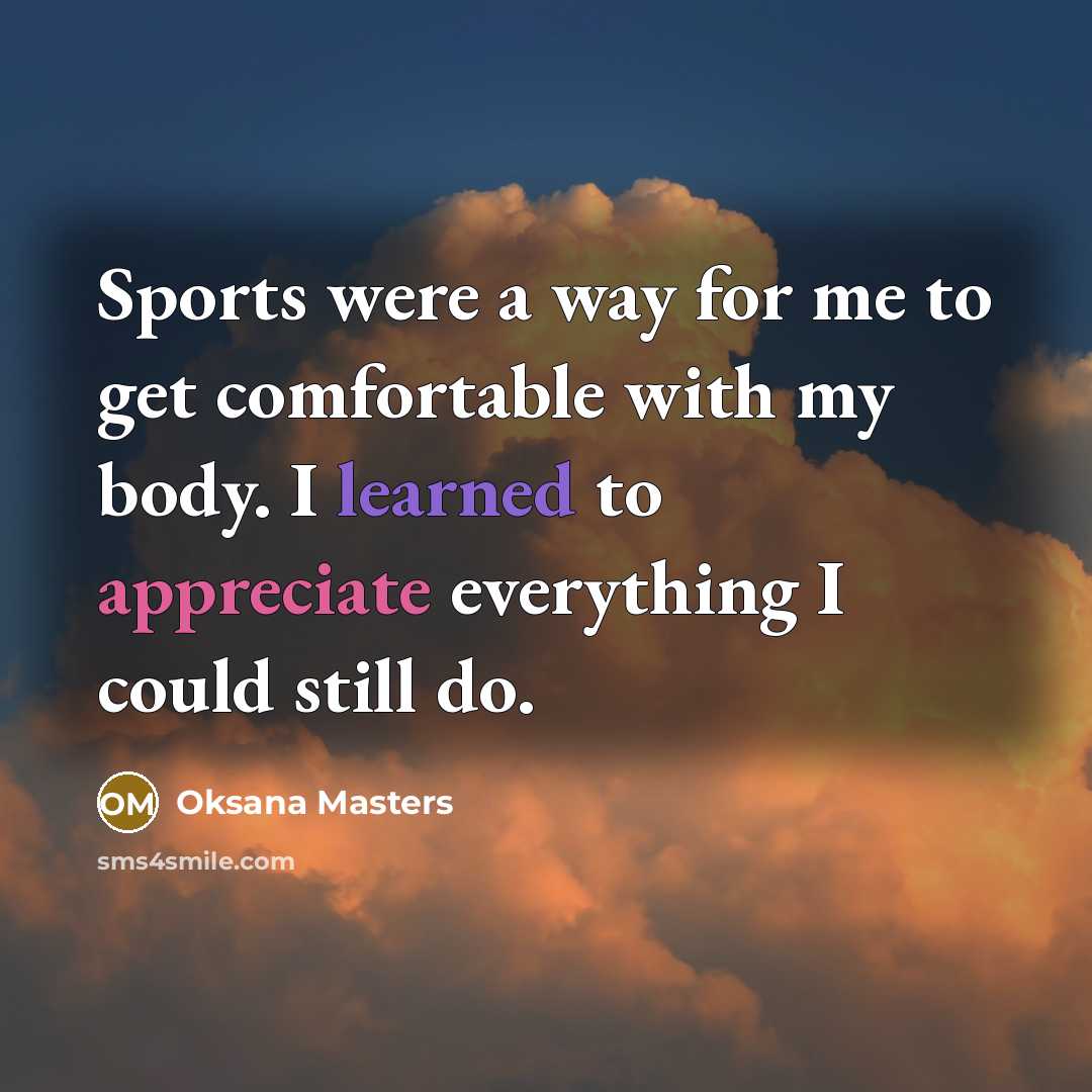 “Sports were a way for me to get comfortable with my body. I learned to appreciate everything I could still do.” quote by Oksana Masters