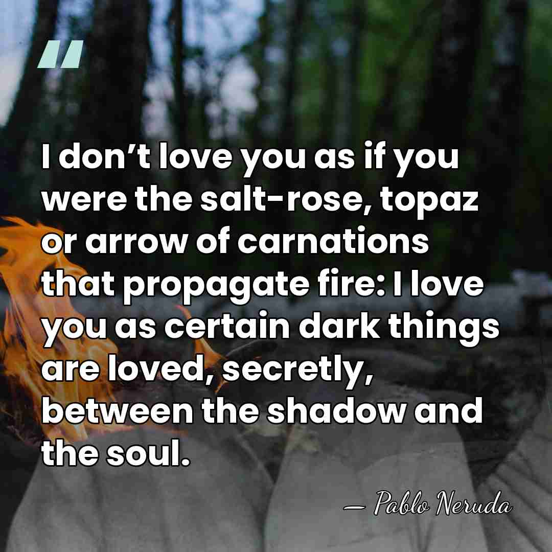 I don’t love you as if you were the salt-rose, topaz or&hellip; - Pablo Neruda