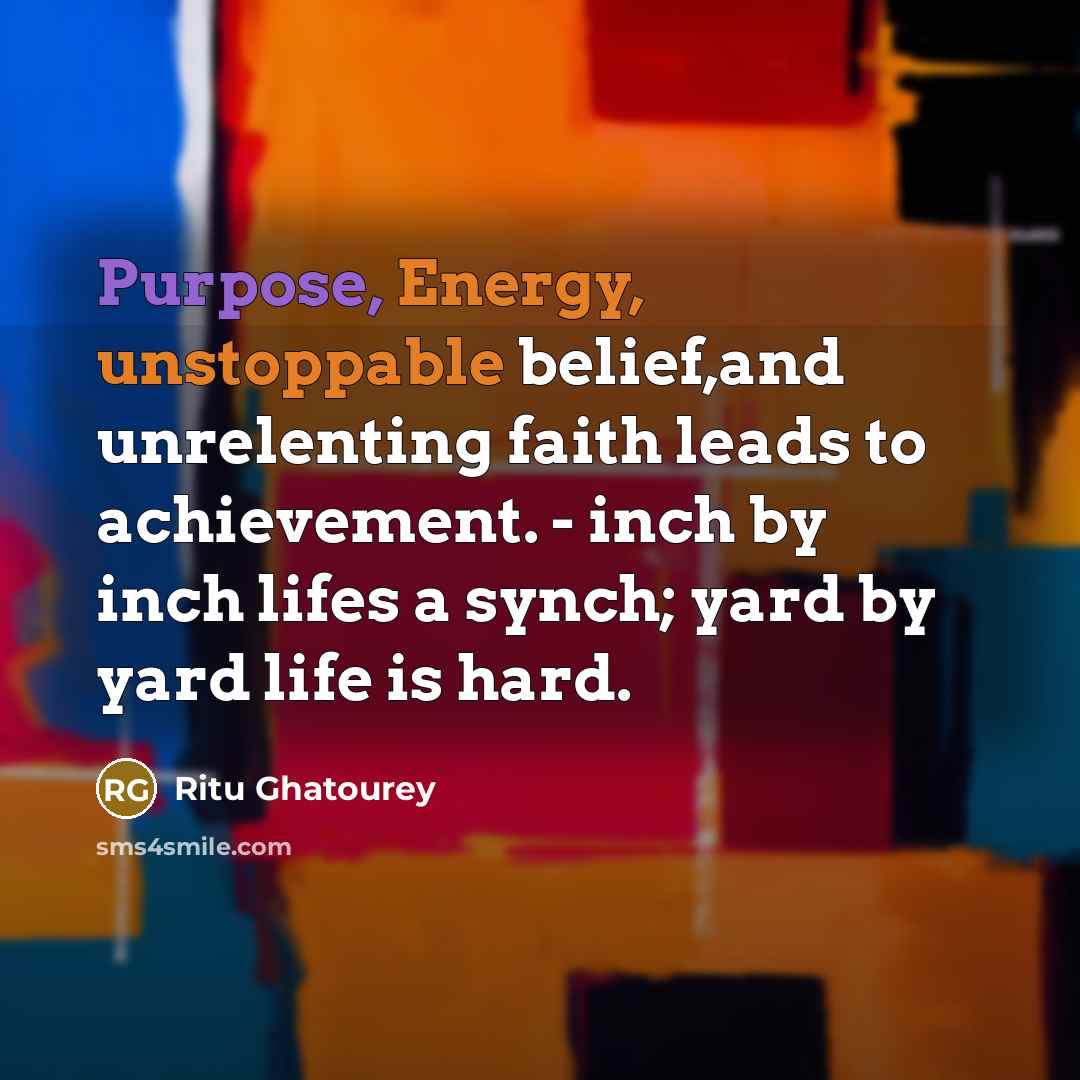 “Purpose, Energy, unstoppable belief,and unrelenting faith leads to achievement. - inch by inch lifes a synch; yard by yard life is hard.” quote by Ritu Ghatourey