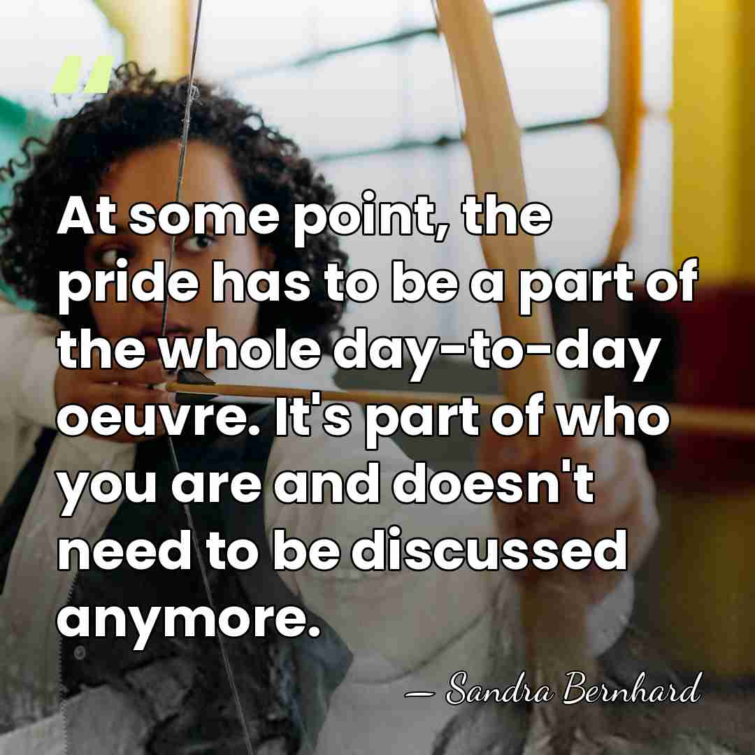 At some point, the pride has to be a part of the&hellip; - Sandra Bernhard