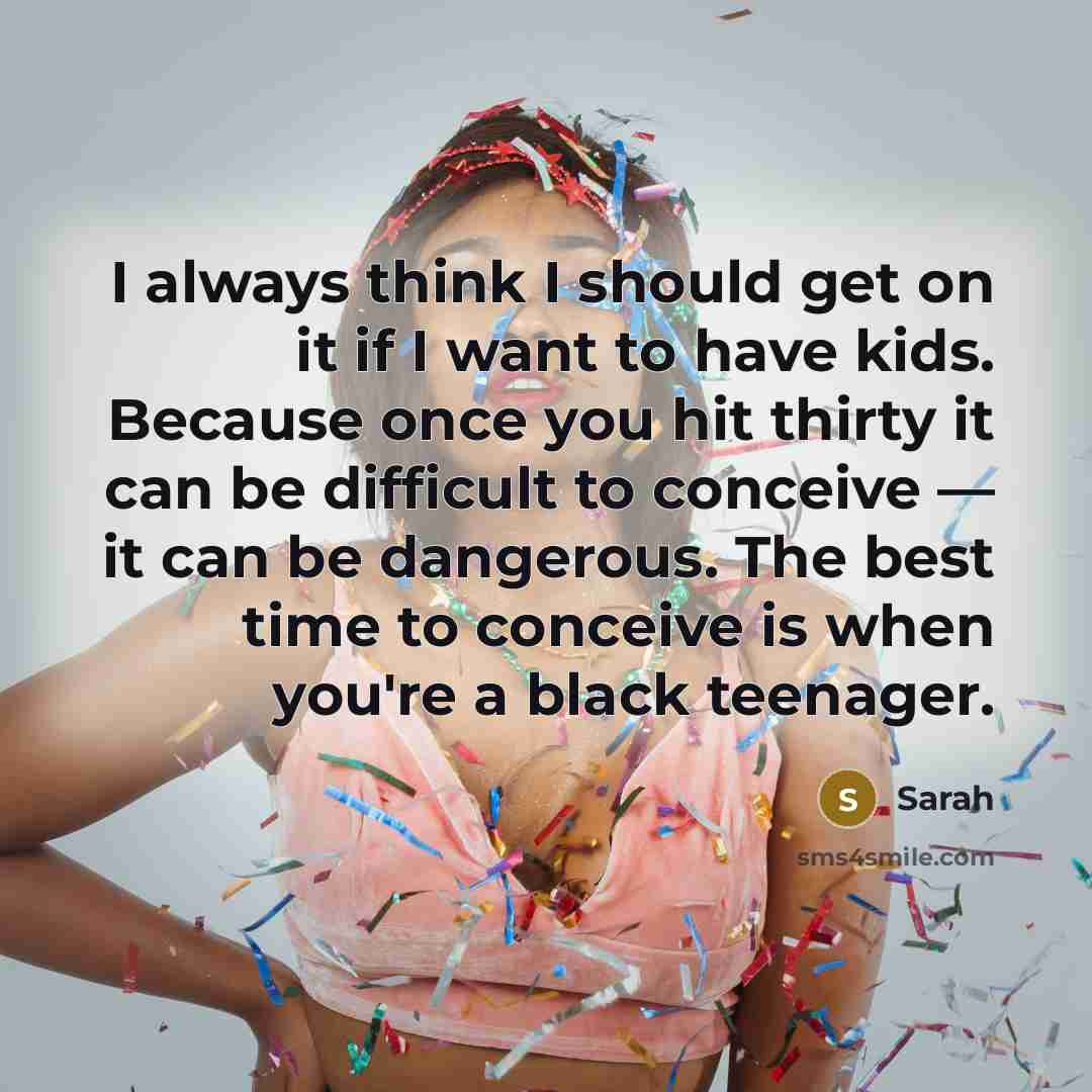 “I always think I should get on it if I want to have kids. Because once you hit thirty it can be difficult to conceive — it can be dangerous. The best time to conceive is when you're a black teenager.” quote by Sarah