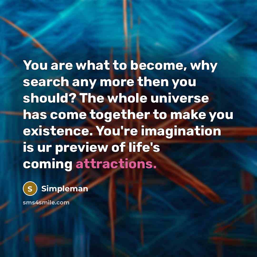 “You are what to become, why search any more then you should? The whole universe has come together to make you existence. You're imagination is ur preview of life's coming attractions.” quote by Simpleman