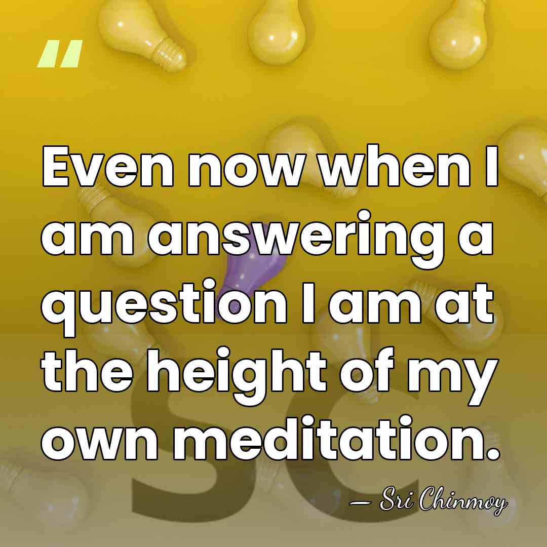 Even now when I am answering a question I am at the&hellip; - Sri Chinmoy