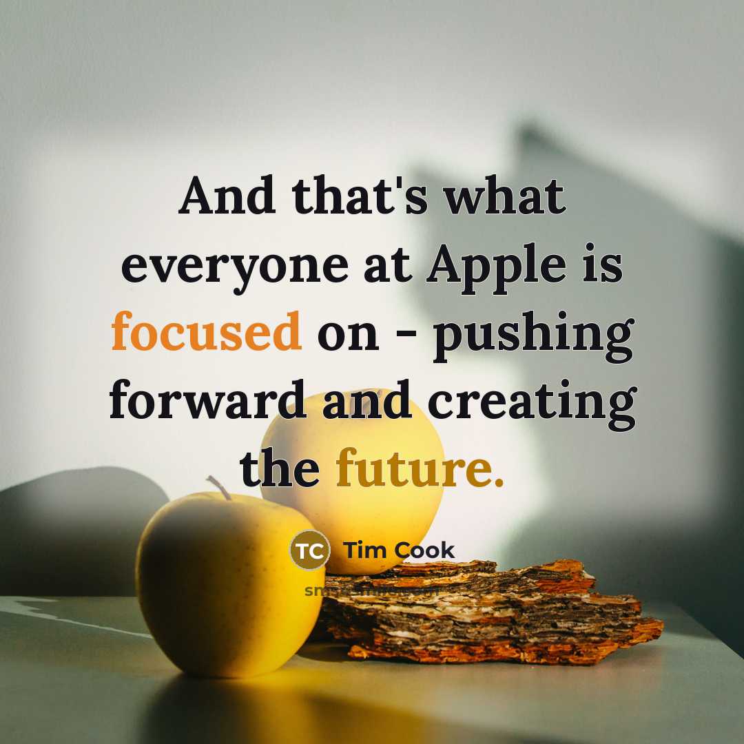 “And that's what everyone at Apple is focused on - pushing forward and creating the future.” quote by Tim Cook