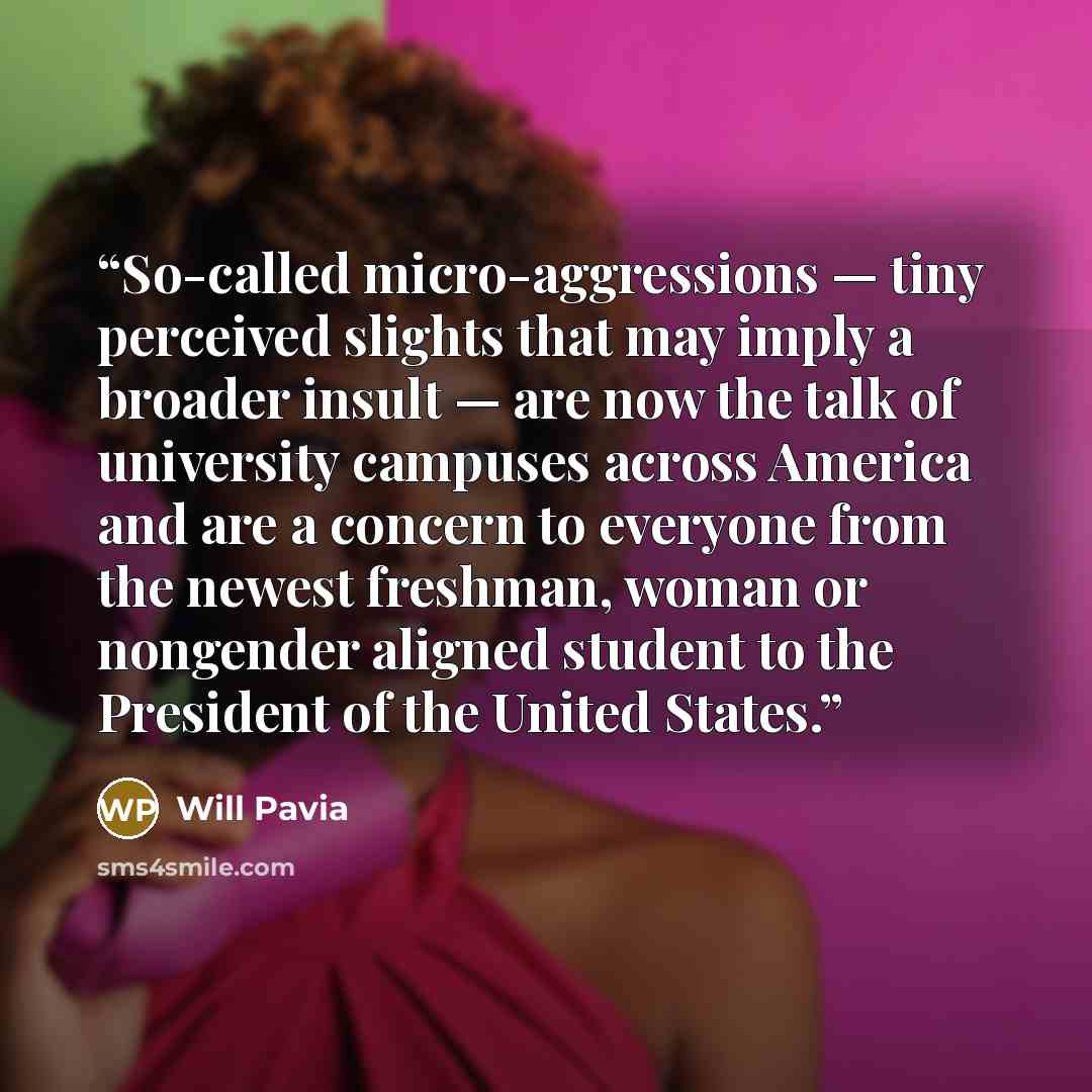 “So-called micro-aggressions — tiny perceived slights that may imply a broader insult — are now the talk of university campuses across America and are a concern to everyone from the newest freshman, woman or nongender aligned student to the President of the United States.” quote by Will Pavia