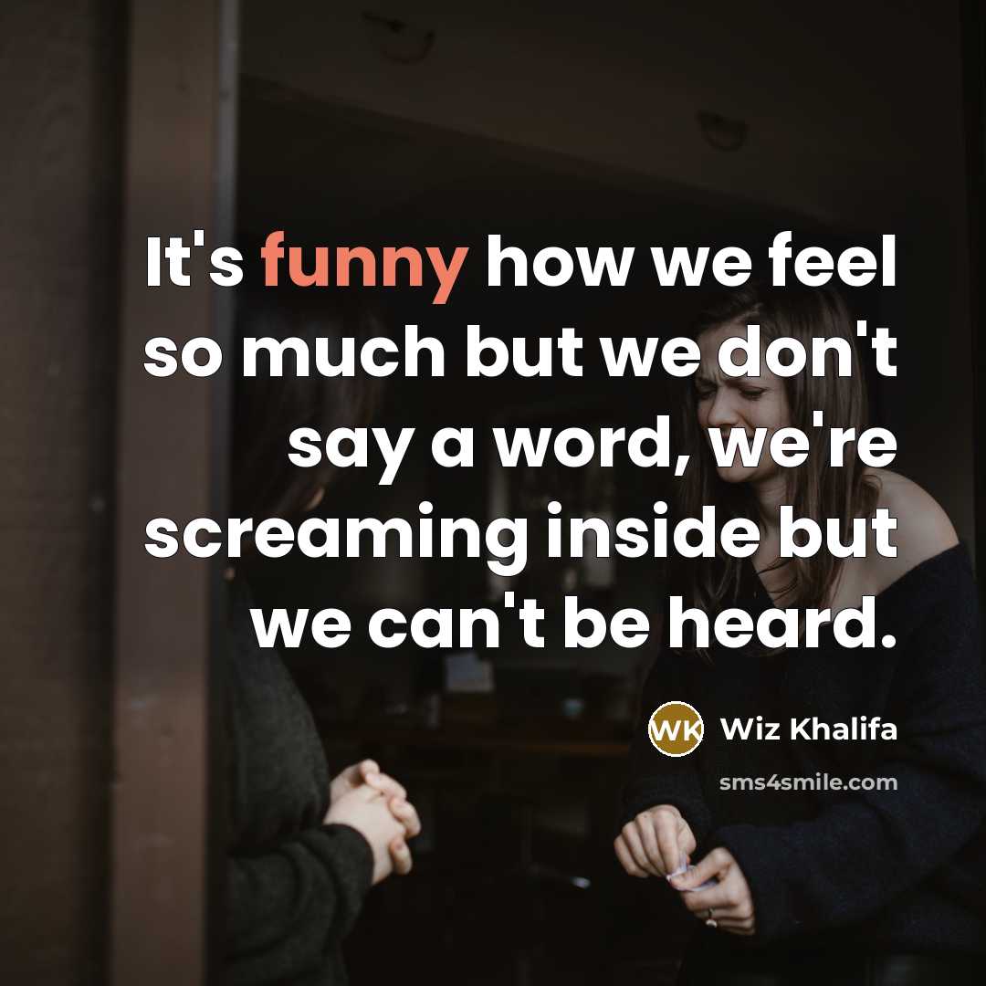 “It's funny how we feel so much but we don't say a word, we're screaming inside but we can't be heard.” quote by Wiz Khalifa
