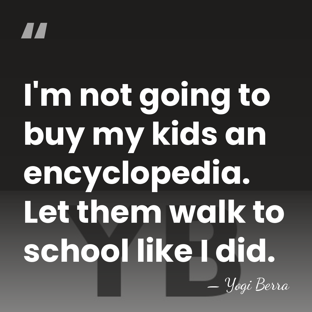 I'm not going to buy my kids an encyclopedia. Let them walk&hellip; - Yogi Berra