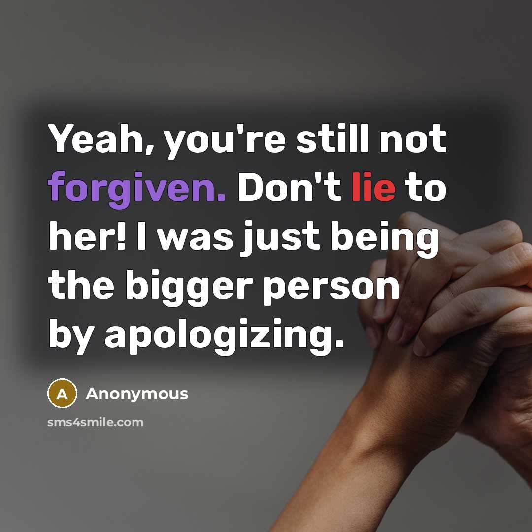“Yeah, you're still not forgiven. Don't lie to her! I was just being the bigger person by apologizing.” quote by Anonymous
