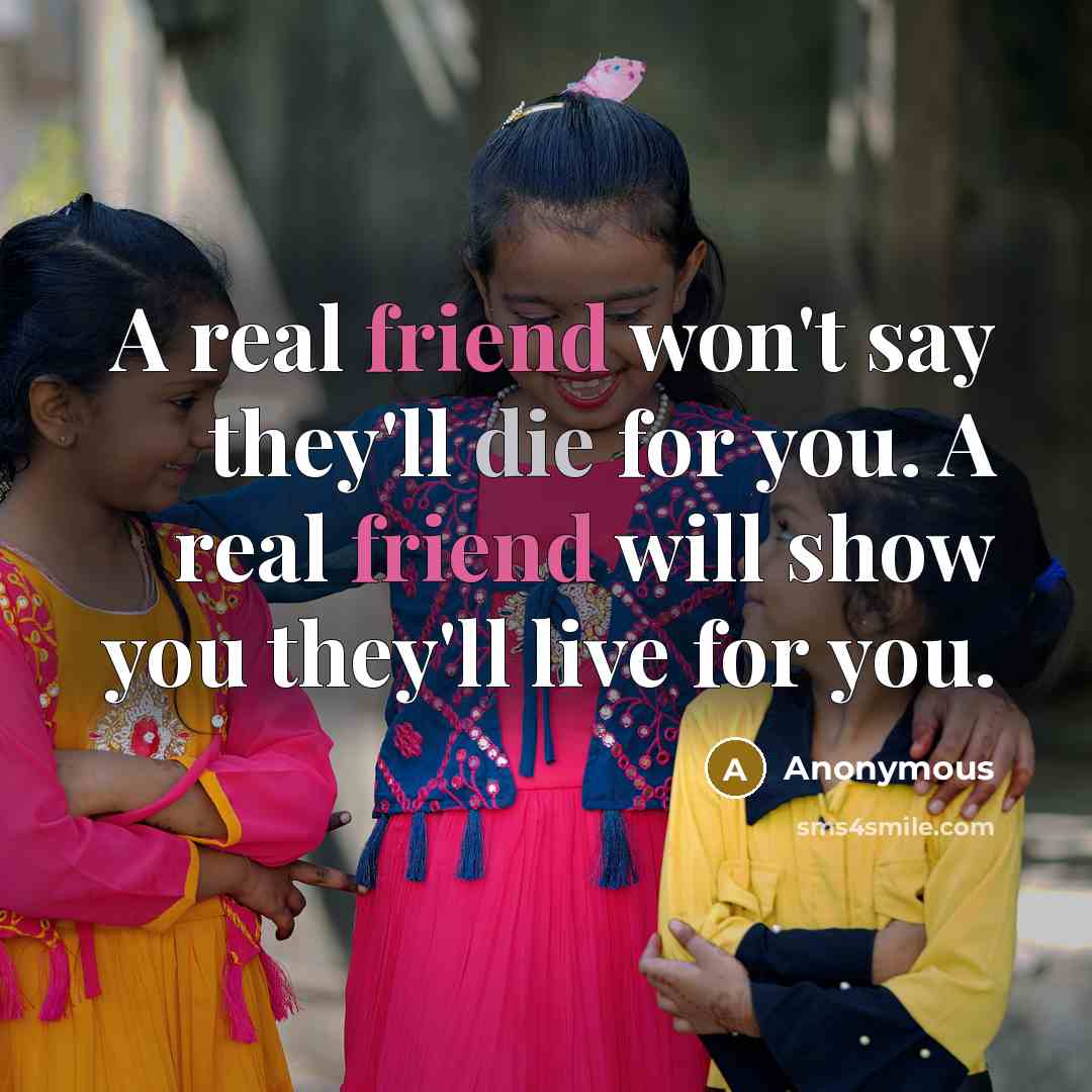 “A real friend won't say they'll die for you. A real friend will show you they'll live for you.” quote by Anonymous