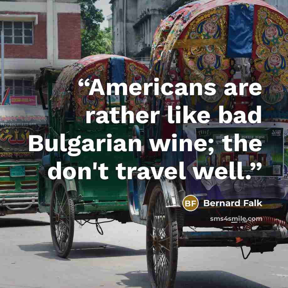 “Americans are rather like bad Bulgarian wine; the don't travel well.” quote by Bernard Falk
