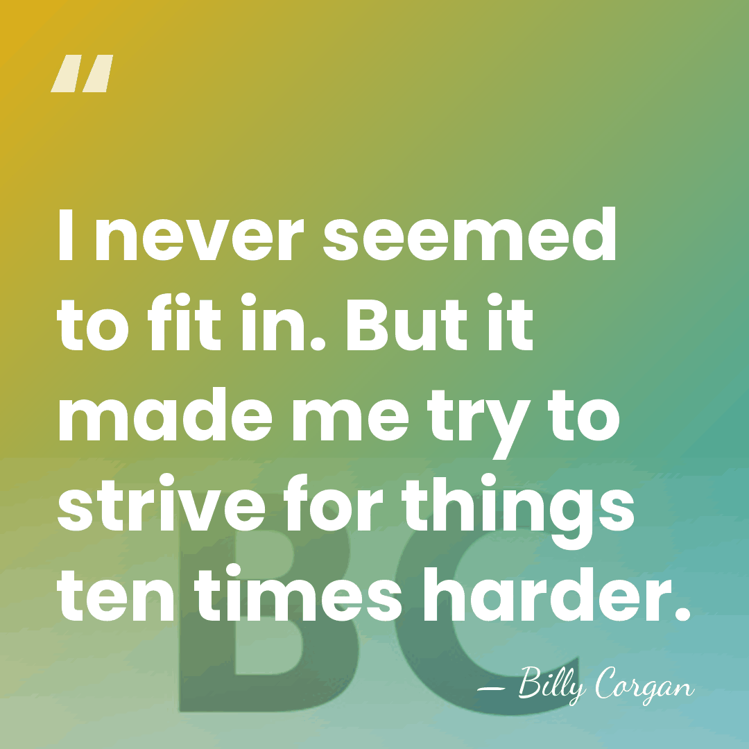 I never seemed to fit in. But it made me try to&hellip; - Billy Corgan