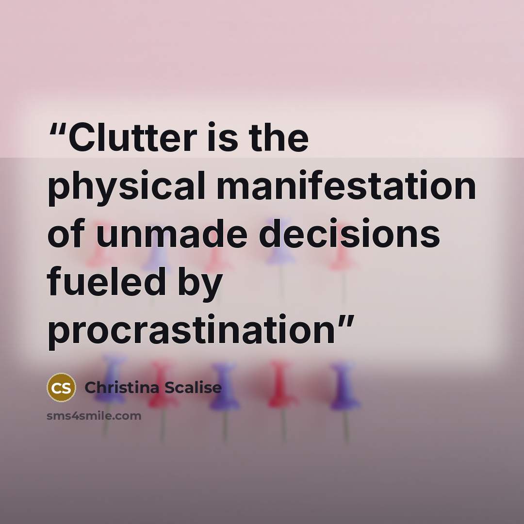 “Clutter is the physical manifestation of unmade decisions fueled by procrastination” quote by Christina Scalise