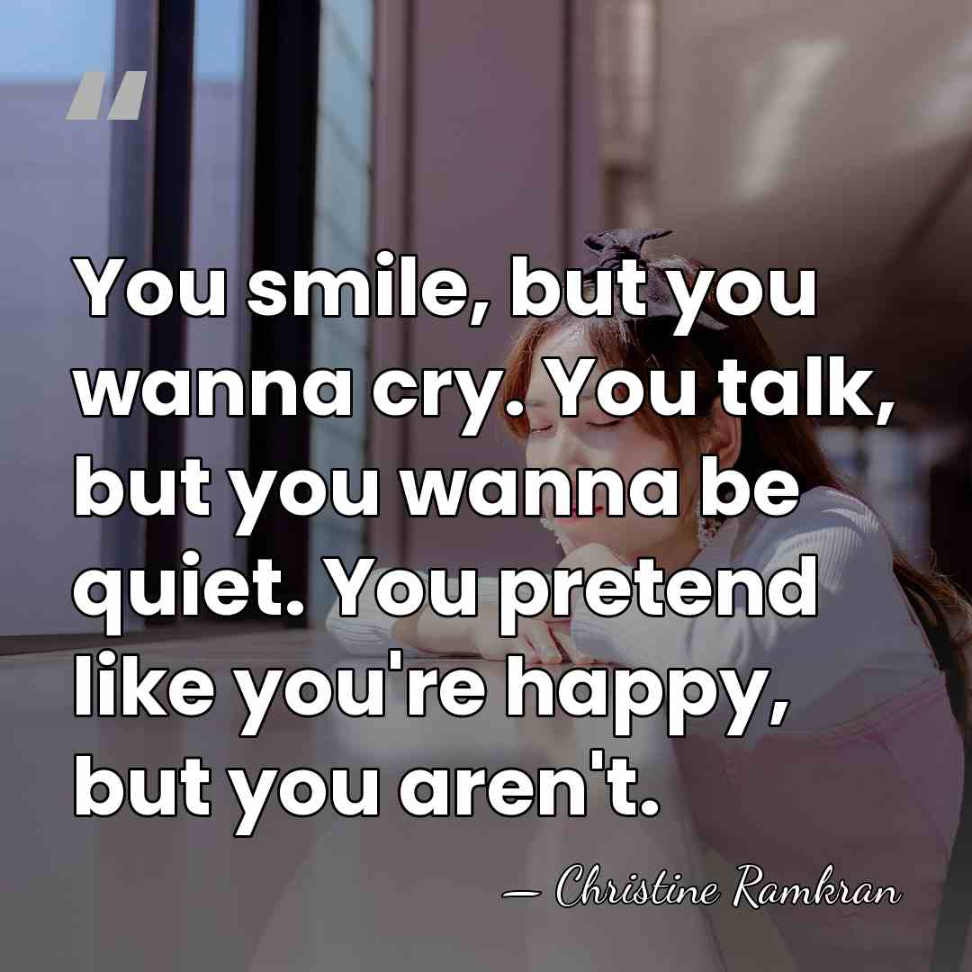You smile, but you wanna cry. You talk, but you wanna be&hellip; - Christine Ramkran