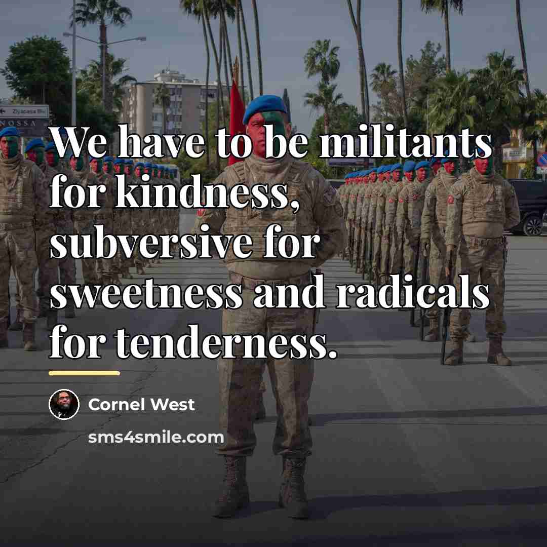 “We have to be militants for kindness, subversive for sweetness…” quote by Cornel West
