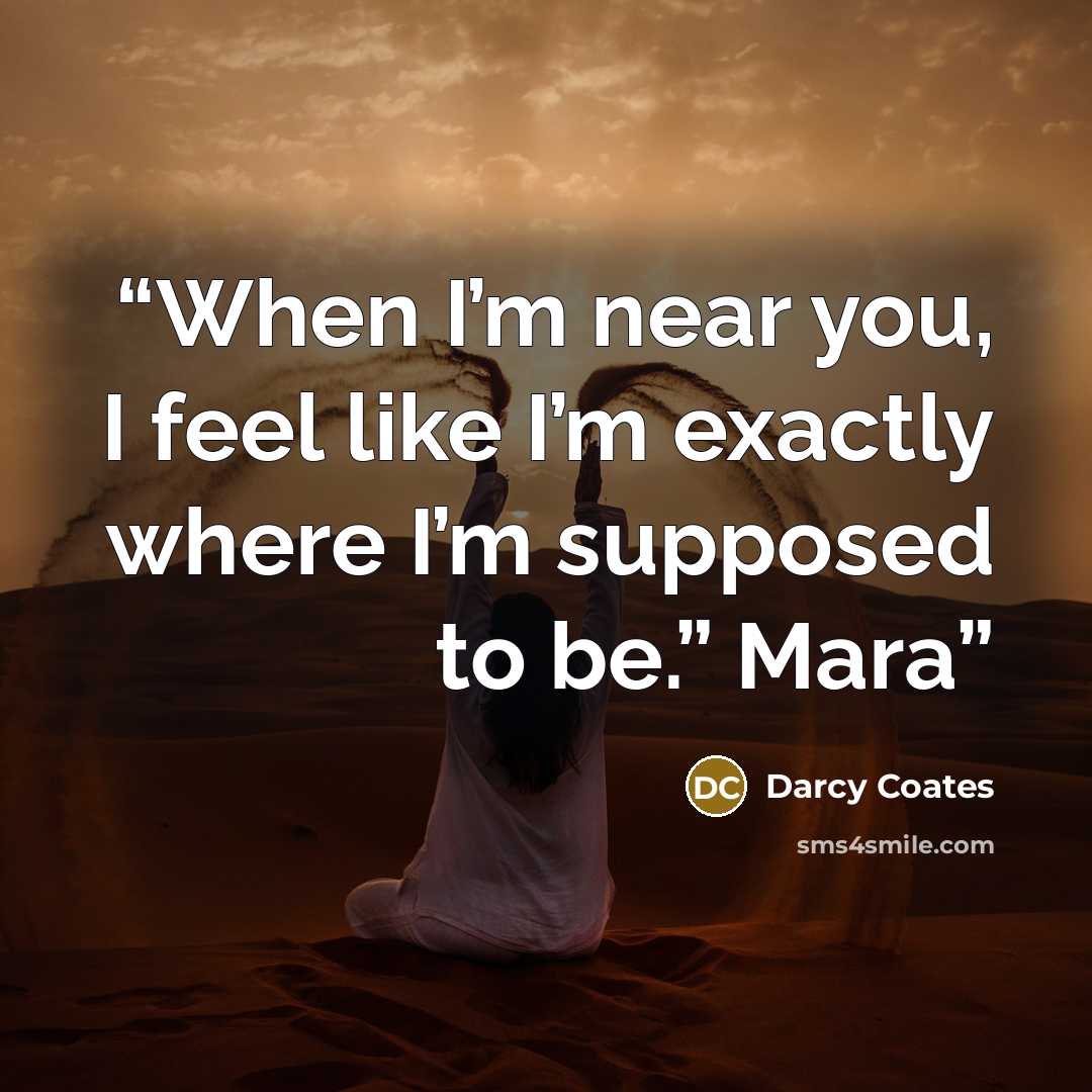“When I’m near you, I feel like I’m exactly where I’m supposed to be.” Mara” quote by Darcy Coates