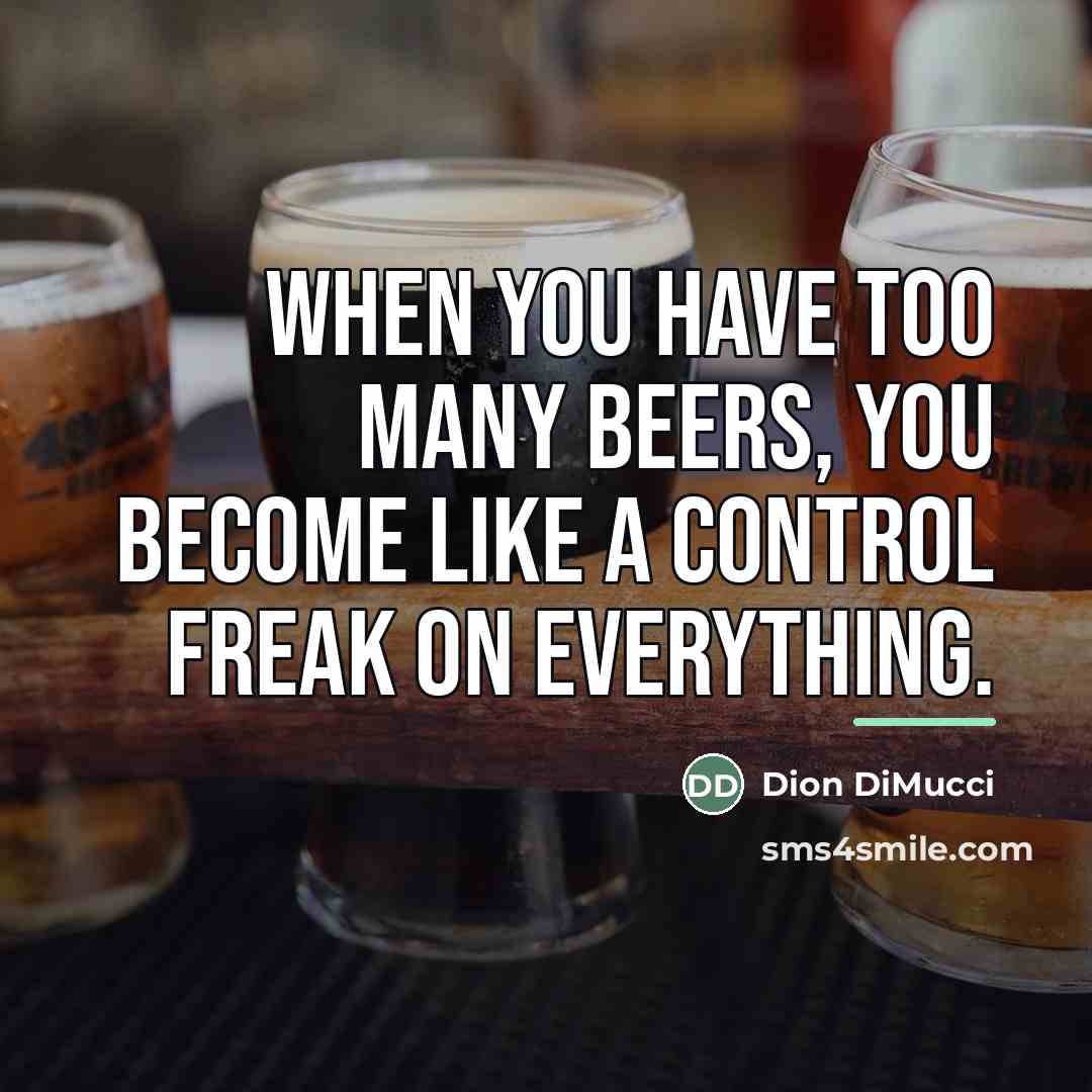 “When you have too many beers, you become like a…” quote by Dion DiMucci