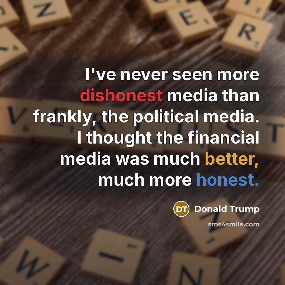 “I've never seen more dishonest media than frankly, the political media. I thought the financial media was much better, much more honest.” quote by Donald Trump