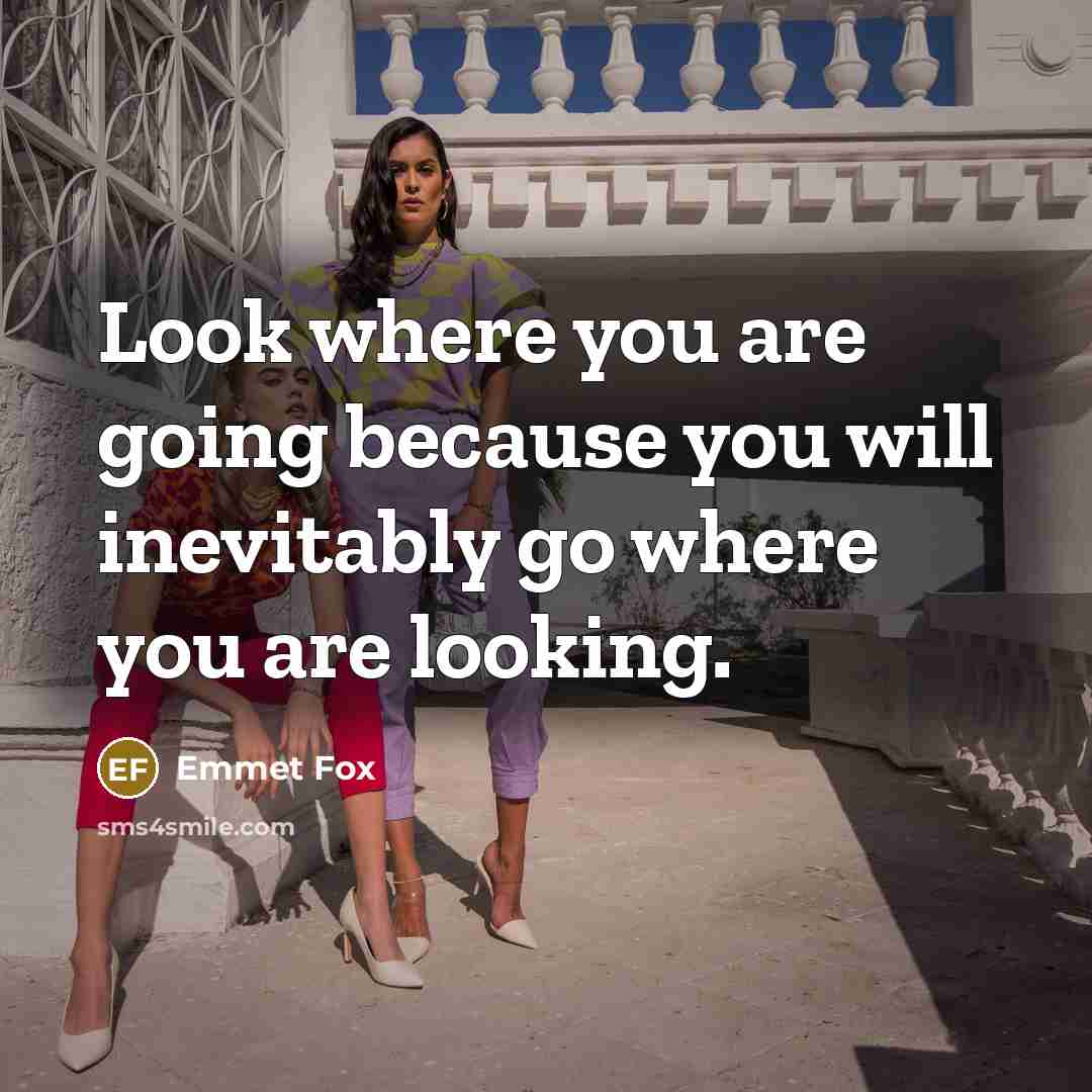 “Look where you are going because you will inevitably go…” quote by Emmet Fox
