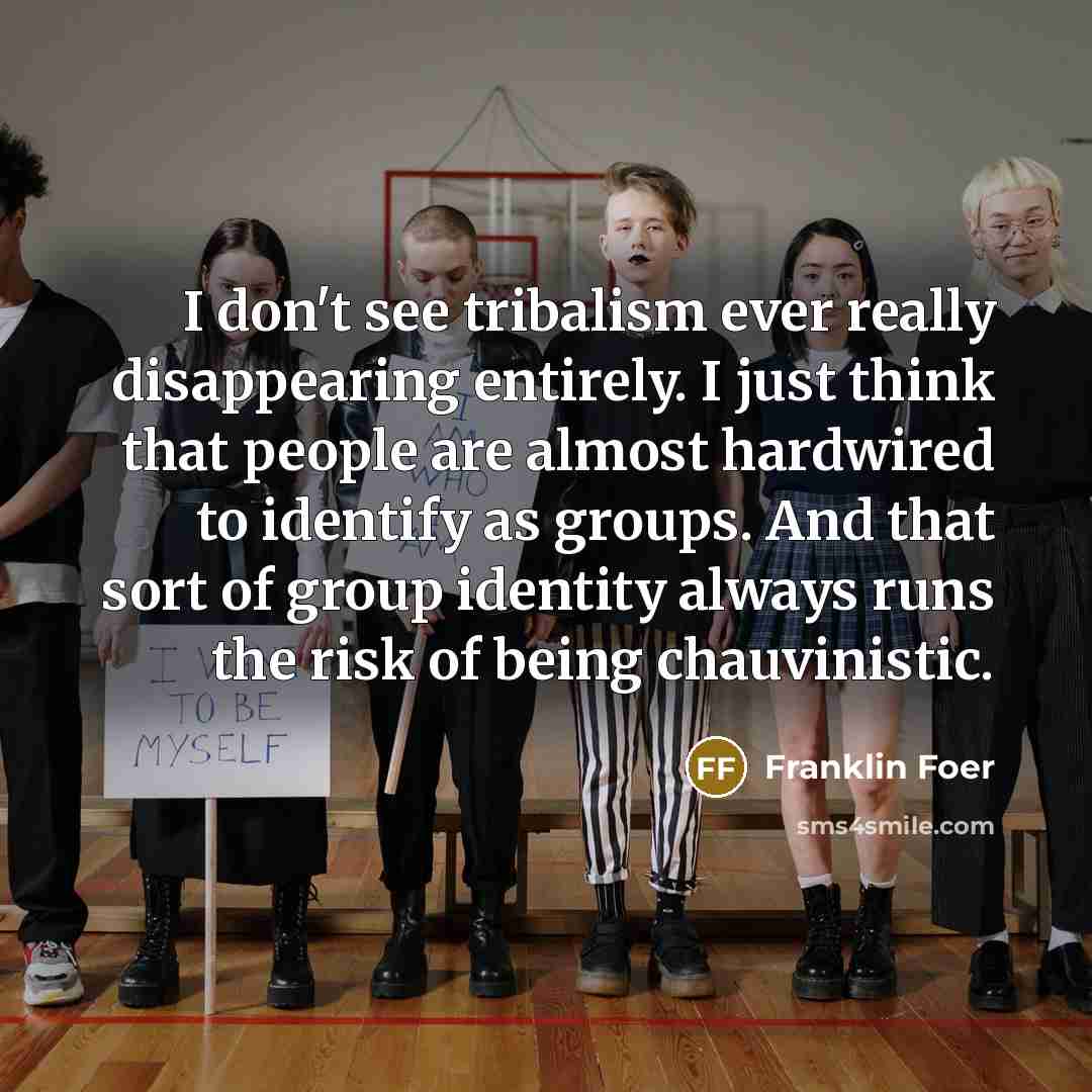 “I don't see tribalism ever really disappearing entirely. I just…” quote by Franklin Foer
