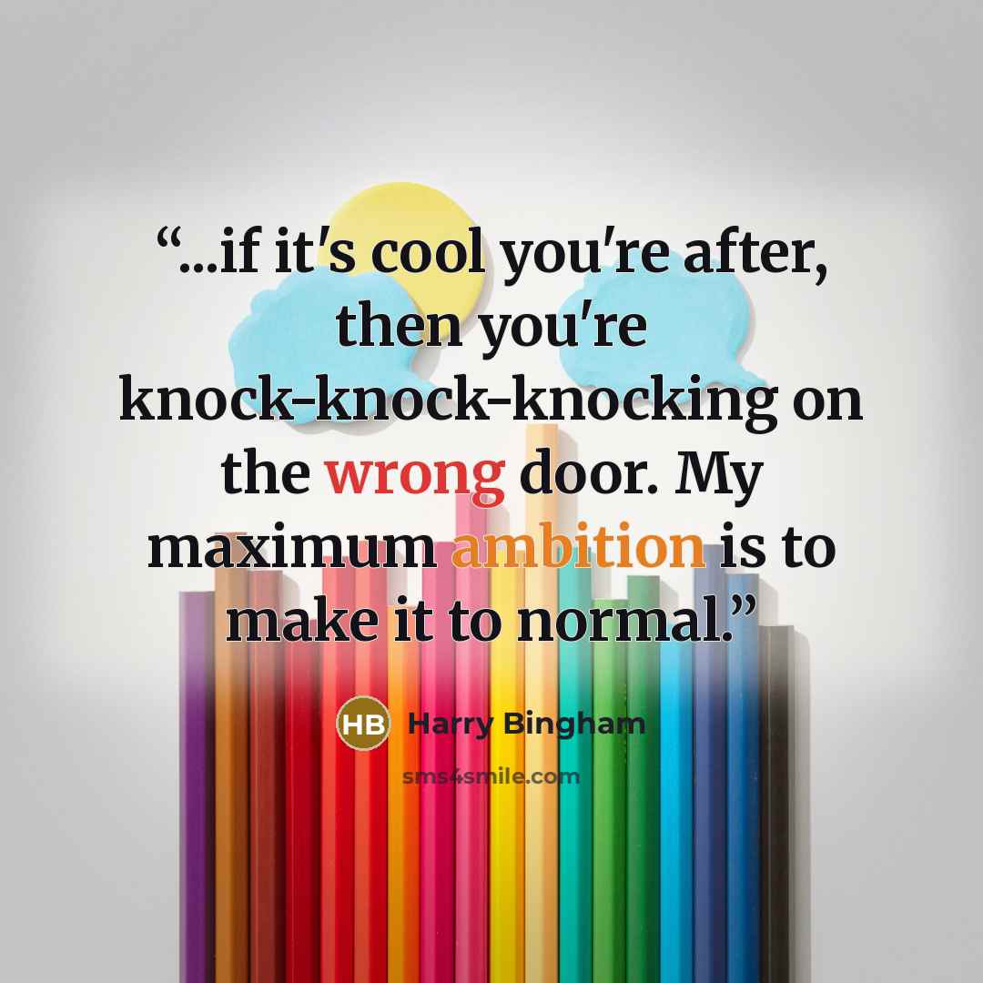 “...if it's cool you're after, then you're knock-knock-knocking on the wrong door. My maximum ambition is to make it to normal.” quote by Harry Bingham