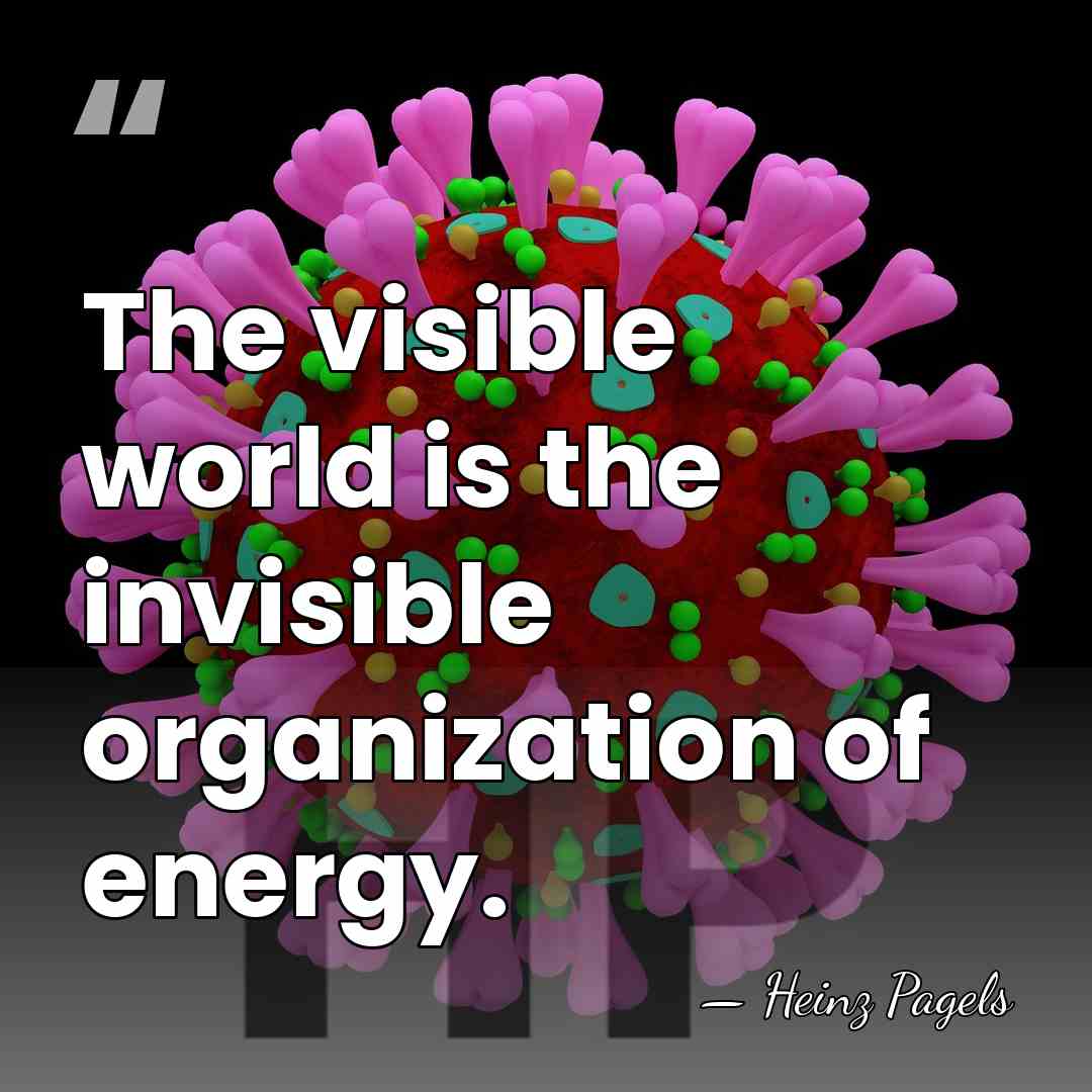 The visible world is the invisible organization of energy. - Heinz Pagels